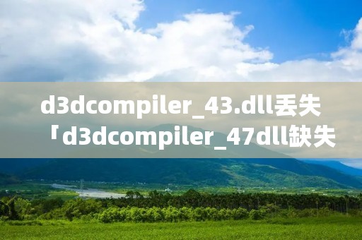 d3dcompiler_43.dll丢失「d3dcompiler_47dll缺失怎么修复」
