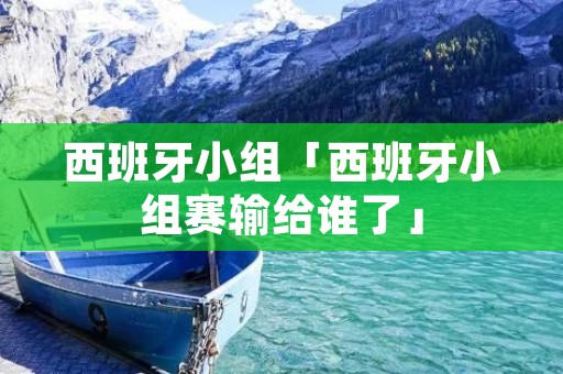 西班牙小组「西班牙小组赛输给谁了」