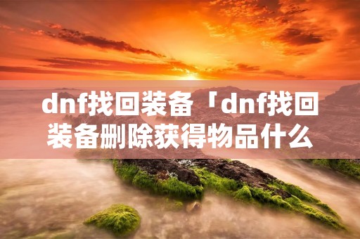 dnf找回装备「dnf找回装备删除获得物品什么意思」