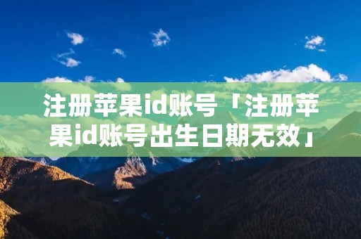 注册苹果id账号「注册苹果id账号出生日期无效」 注册苹果id账号「注册苹果id账号出生日期无效」