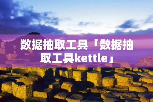 数据抽取工具「数据抽取工具kettle」