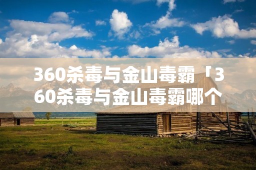 360杀毒与金山毒霸「360杀毒与金山毒霸哪个好」