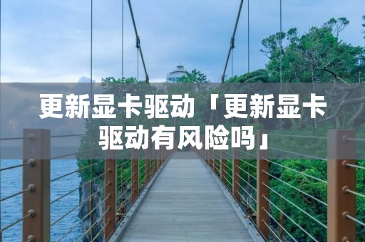 更新显卡驱动「更新显卡驱动有风险吗」 更新显卡驱动「更新显卡驱动有风险吗」
