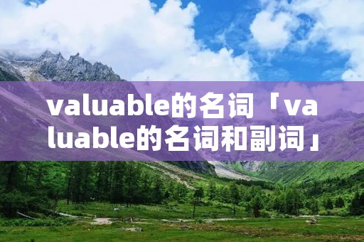 valuable的名词「valuable的名词和副词」 valuable的名词「valuable的名词和副词」