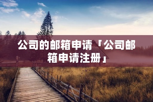 公司的邮箱申请「公司邮箱申请注册」