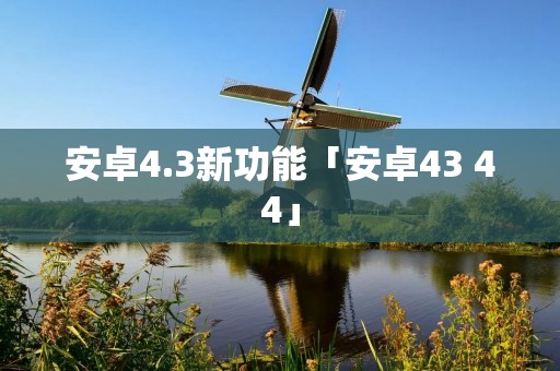 安卓4.3新功能「安卓43 44」