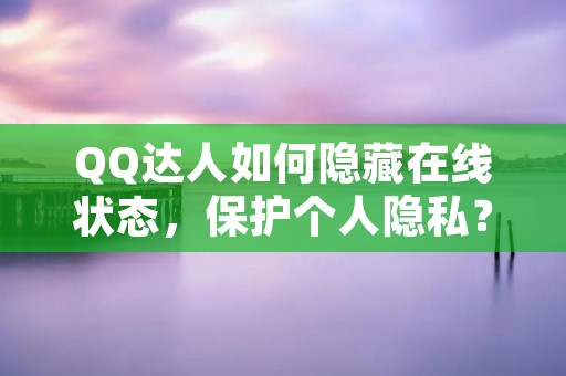 QQ达人如何隐藏在线状态，保护个人隐私？