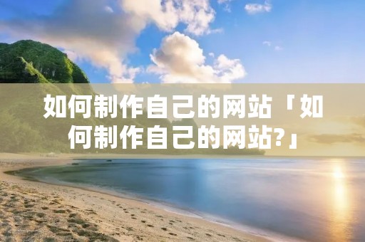 如何制作自己的网站「如何制作自己的网站?」