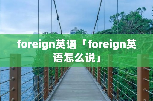 foreign英语「foreign英语怎么说」 foreign英语「foreign英语怎么说」