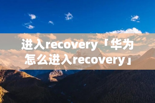 进入recovery「华为怎么进入recovery」 进入recovery「华为怎么进入recovery」