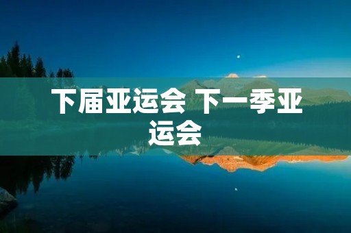 下届亚运会 下一季亚运会 下届亚运会 下一季亚运会
