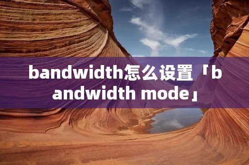 bandwidth怎么设置「bandwidth mode」