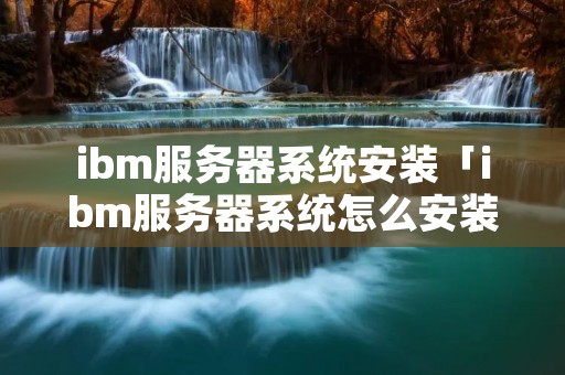 ibm服务器系统安装「ibm服务器系统怎么安装系统」