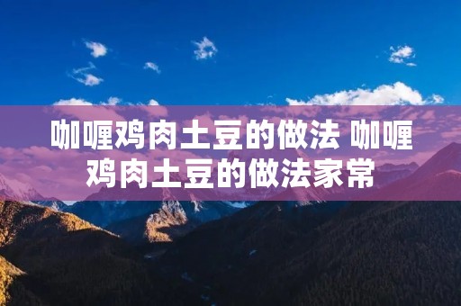 咖喱鸡肉土豆的做法 咖喱鸡肉土豆的做法家常
