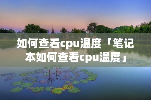 如何查看cpu温度「笔记本如何查看cpu温度」
