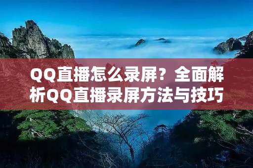QQ直播怎么录屏？全面解析QQ直播录屏方法与技巧