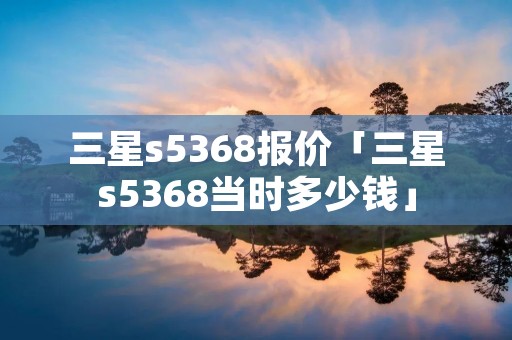 三星s5368报价「三星s5368当时多少钱」