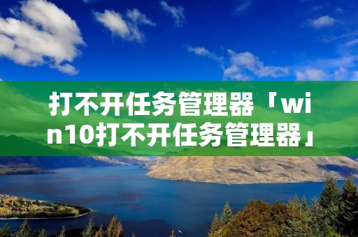 打不开任务管理器「win10打不开任务管理器」