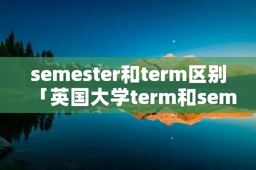 semester和term区别「英国大学term和semester」 semester和term区别「英国大学term和semester」