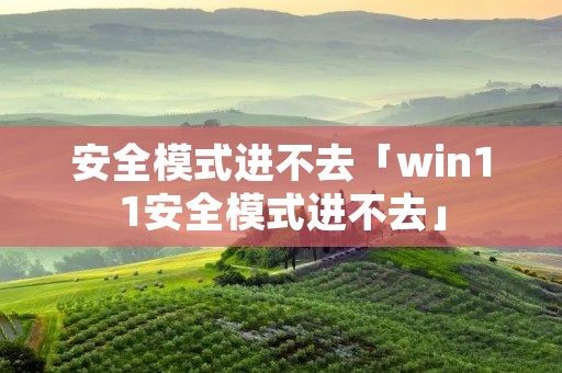 安全模式进不去「win11安全模式进不去」 安全模式进不去「win11安全模式进不去」