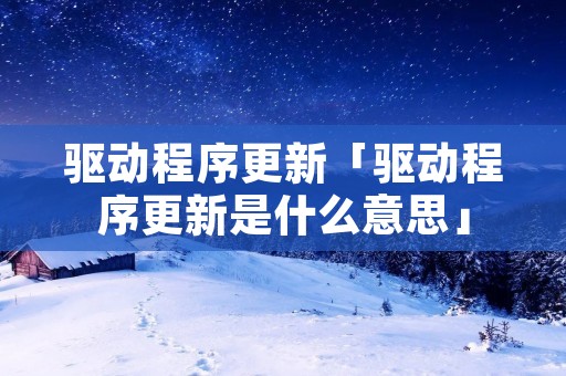 驱动程序更新「驱动程序更新是什么意思」 驱动程序更新「驱动程序更新是什么意思」