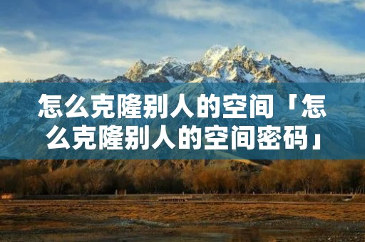 怎么克隆别人的空间「怎么克隆别人的空间密码」 怎么克隆别人的空间「怎么克隆别人的空间密码」