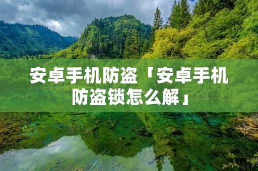 安卓手机防盗「安卓手机防盗锁怎么解」 安卓手机防盗「安卓手机防盗锁怎么解」