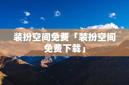 装扮空间免费「装扮空间免费下载」 装扮空间免费「装扮空间免费下载」