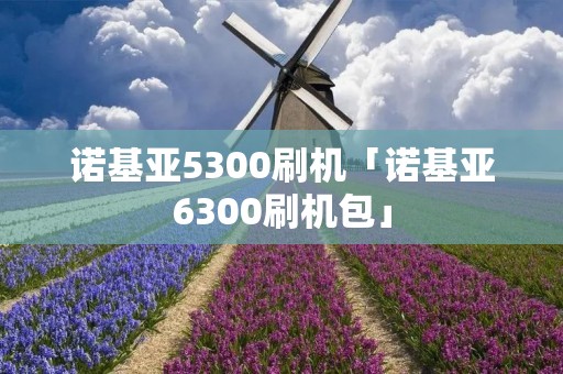 诺基亚5300刷机「诺基亚6300刷机包」 诺基亚5300刷机「诺基亚6300刷机包」