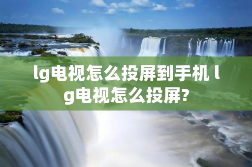 lg电视怎么投屏到手机 lg电视怎么投屏?