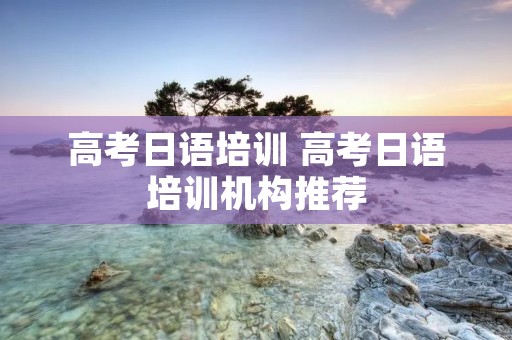 高考日语培训 高考日语培训机构推荐