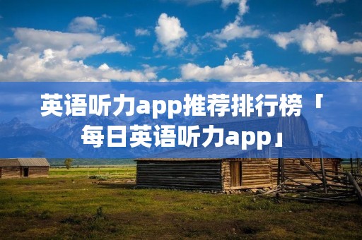 英语听力app推荐排行榜「每日英语听力app」