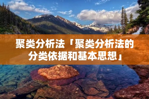 聚类分析法「聚类分析法的分类依据和基本思想」