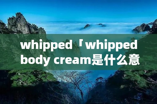 whipped「whipped body cream是什么意思」
