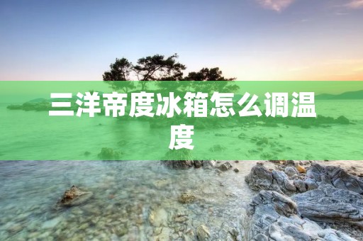 三洋帝度冰箱怎么调温度 三洋帝度冰箱怎么调温度