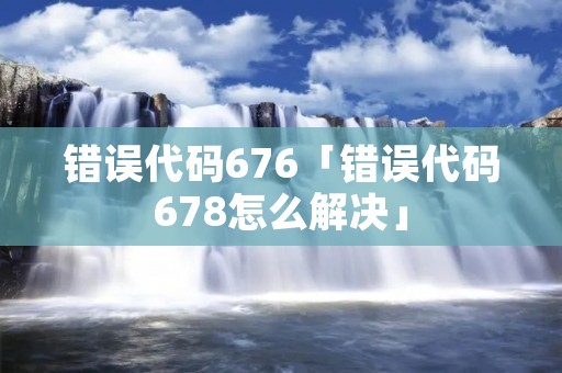错误代码676「错误代码678怎么解决」 错误代码676「错误代码678怎么解决」