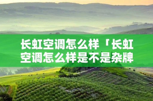 长虹空调怎么样「长虹空调怎么样是不是杂牌子」 长虹空调怎么样「长虹空调怎么样是不是杂牌子」
