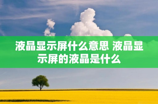 液晶显示屏什么意思 液晶显示屏的液晶是什么