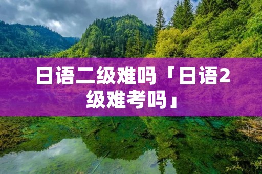 日语二级难吗「日语2级难考吗」