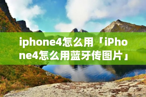 iphone4怎么用「iPhone4怎么用蓝牙传图片」 iphone4怎么用「iPhone4怎么用蓝牙传图片」