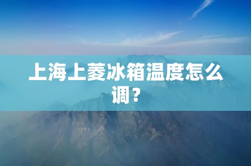 上海上菱冰箱温度怎么调? 上海上菱冰箱温度怎么调?