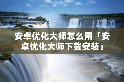 安卓优化**怎么用「安卓优化**下载安装」 安卓优化**怎么用「安卓优化**下载安装」