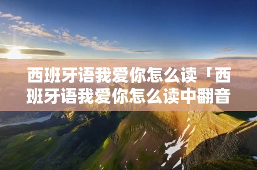 西班牙语我爱你怎么读「西班牙语我爱你怎么读中翻音」 西班牙语我爱你怎么读「西班牙语我爱你怎么读中翻音」