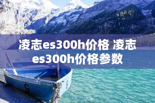 凌志es300h价格 凌志es300h价格参数 凌志es300h价格 凌志es300h价格参数