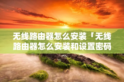 无线路由器怎么安装「无线路由器怎么安装和设置密码」