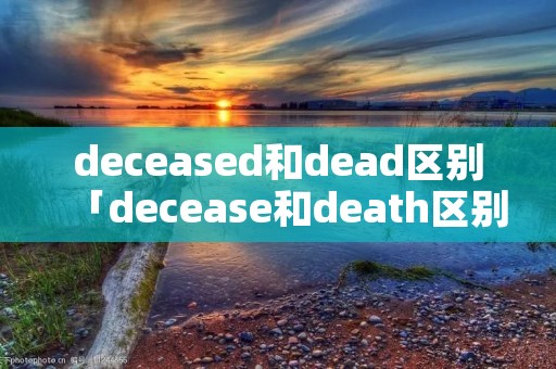 deceased和dead区别「decease和death区别」