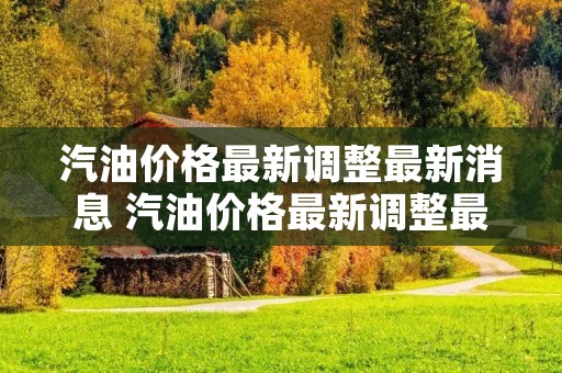 汽油价格最新调整最新消息 汽油价格最新调整最新消息95