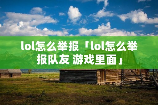 lol怎么举报「lol怎么举报队友 游戏里面」