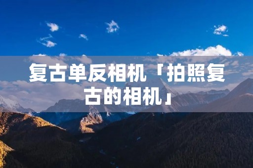 复古单反相机「拍照复古的相机」