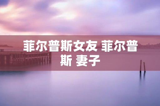 菲尔普斯女友 菲尔普斯 妻子